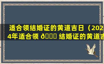 适合领结婚证的黄道吉日（2024年适合领 🐎 结婚证的黄道吉日）